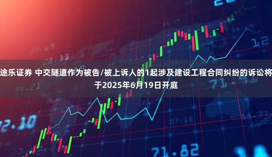 途乐证券 中交隧道作为被告/被上诉人的1起涉及建设工程合同纠纷的诉讼将于2025年6月19日开庭