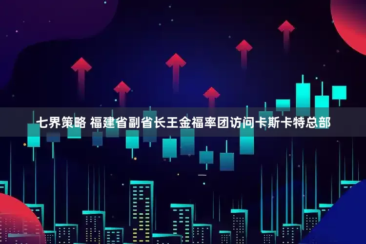 七界策略 福建省副省长王金福率团访问卡斯卡特总部