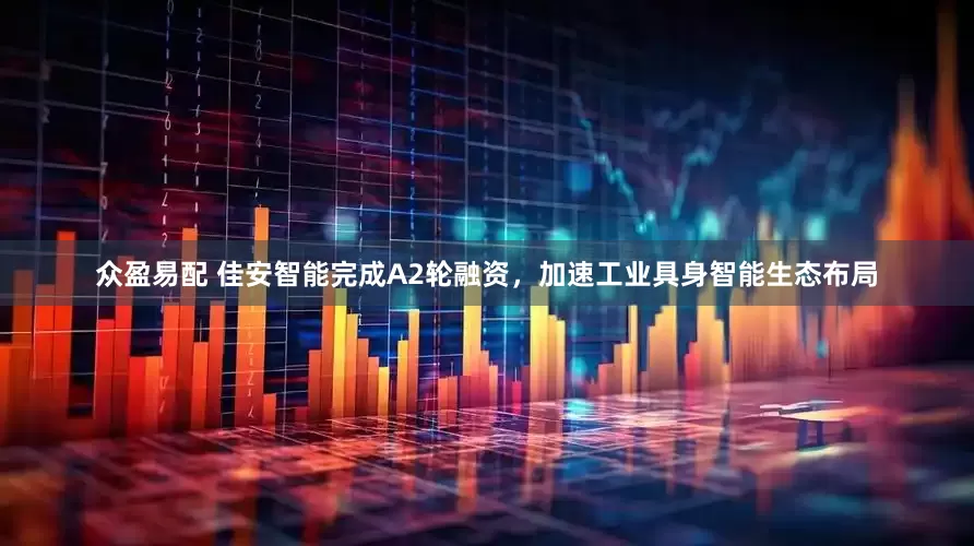 众盈易配 佳安智能完成A2轮融资，加速工业具身智能生态布局