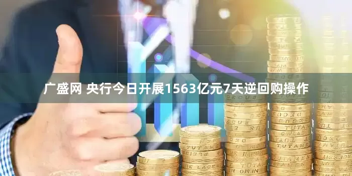 广盛网 央行今日开展1563亿元7天逆回购操作