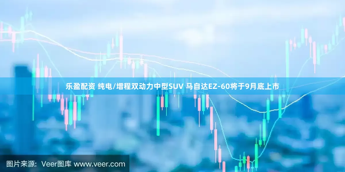 乐盈配资 纯电/增程双动力中型SUV 马自达EZ-60将于9月底上市