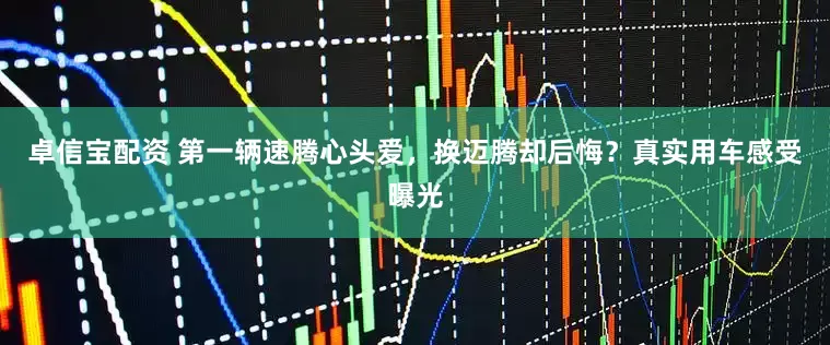 卓信宝配资 第一辆速腾心头爱，换迈腾却后悔？真实用车感受曝光