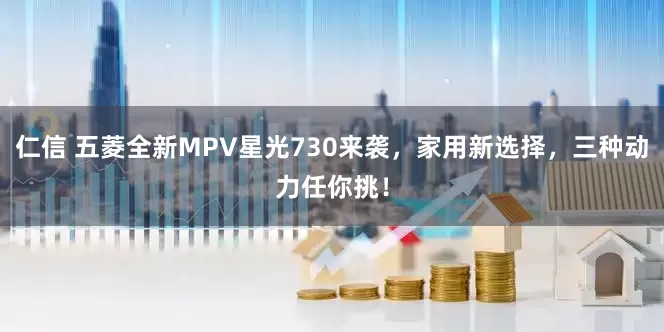 仁信 五菱全新MPV星光730来袭，家用新选择，三种动力任你挑！