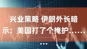 兴业策略 伊朗外长暗示：美国打了个掩护……