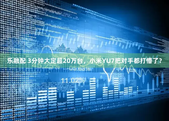 乐融配 3分钟大定超20万台，小米YU7把对手都打懵了？