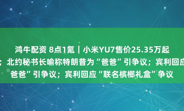 鸿牛配资 8点1氪｜小米YU7售价25.35万起，3分钟大定破20万辆；北约秘书长喻称特朗普为“爸爸”引争议；宾利回应“联名槟榔礼盒”争议