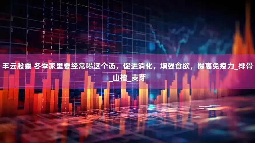 丰云股票 冬季家里要经常喝这个汤，促进消化，增强食欲，提高免疫力_排骨_山楂_麦芽