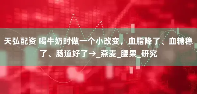 天弘配资 喝牛奶时做一个小改变，血脂降了、血糖稳了、肠道好了→_燕麦_腰果_研究
