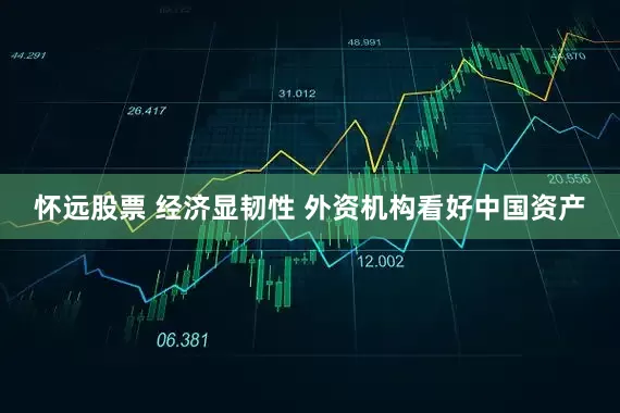 怀远股票 经济显韧性 外资机构看好中国资产