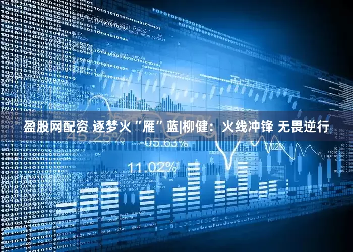 盈股网配资 逐梦火“雁”蓝|柳健：火线冲锋 无畏逆行