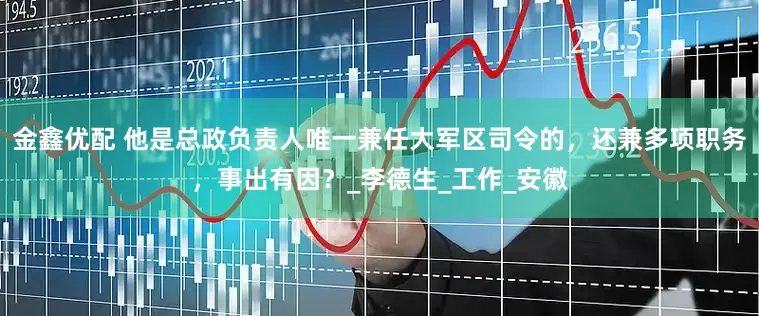 金鑫优配 他是总政负责人唯一兼任大军区司令的，还兼多项职务，事出有因？_李德生_工作_安徽