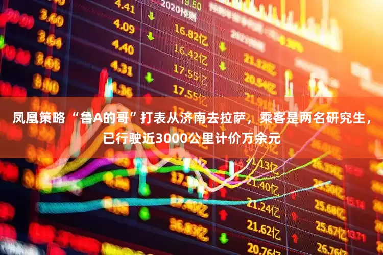 凤凰策略 “鲁A的哥”打表从济南去拉萨，乘客是两名研究生，已行驶近3000公里计价万余元