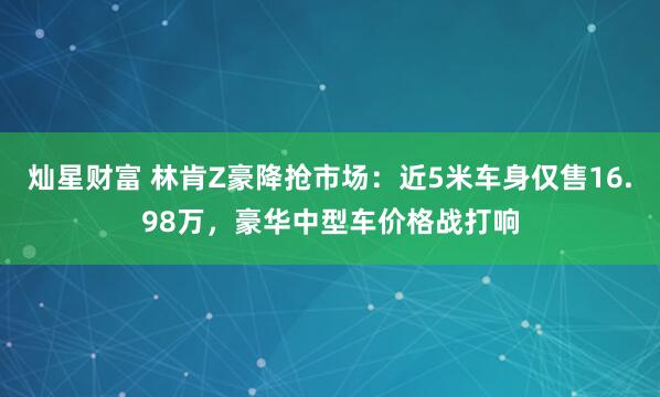灿星财富 林肯Z豪降抢市场：近5米车身仅售16.98万，豪华中型车价格战打响