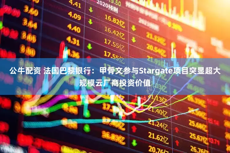 公牛配资 法国巴黎银行：甲骨文参与Stargate项目突显超大规模云厂商投资价值