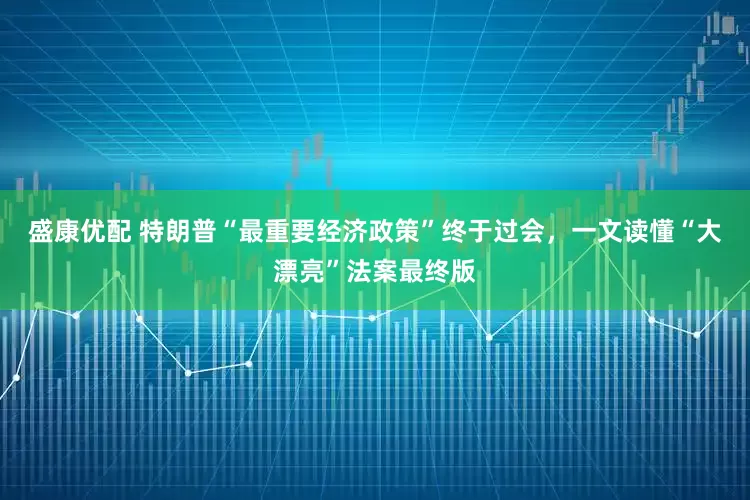 盛康优配 特朗普“最重要经济政策”终于过会，一文读懂“大漂亮”法案最终版