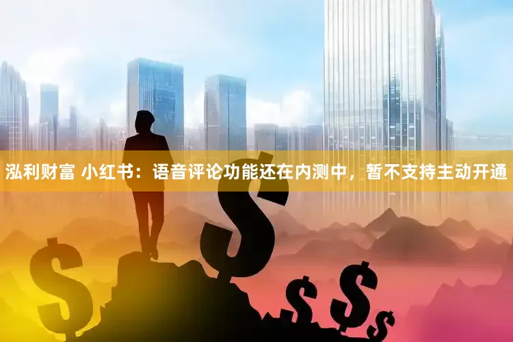 泓利财富 小红书：语音评论功能还在内测中，暂不支持主动开通