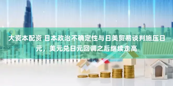 大资本配资 日本政治不确定性与日美贸易谈判施压日元，美元兑日元回调之后继续走高