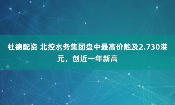 杜德配资 北控水务集团盘中最高价触及2.730港元，创近一年新高