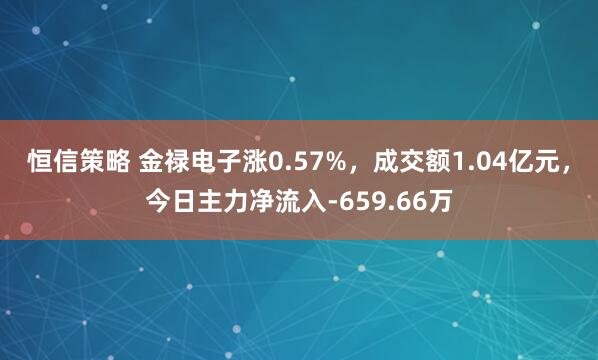 恒信策略 金禄电子涨0.57%，成交额1.04亿元，今日主力净流入-659.66万