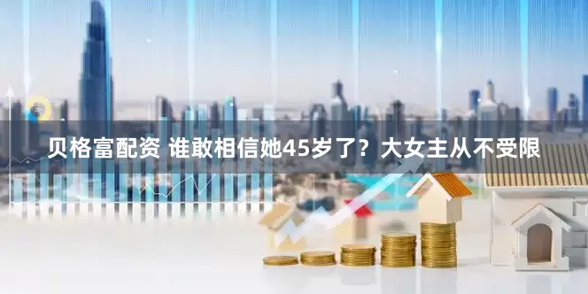 贝格富配资 谁敢相信她45岁了？大女主从不受限