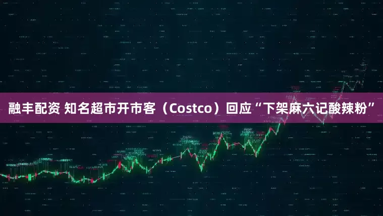 融丰配资 知名超市开市客（Costco）回应“下架麻六记酸辣粉”