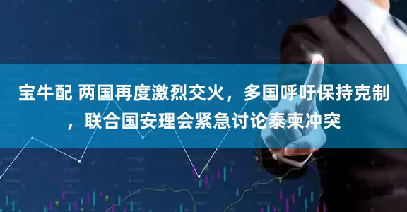 宝牛配 两国再度激烈交火，多国呼吁保持克制，联合国安理会紧急讨论泰柬冲突