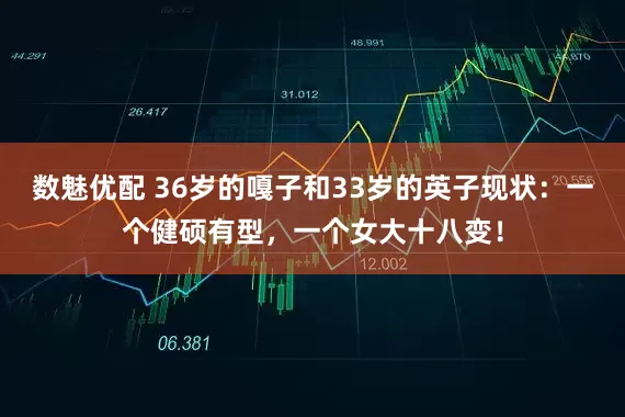 数魅优配 36岁的嘎子和33岁的英子现状：一个健硕有型，一个女大十八变！