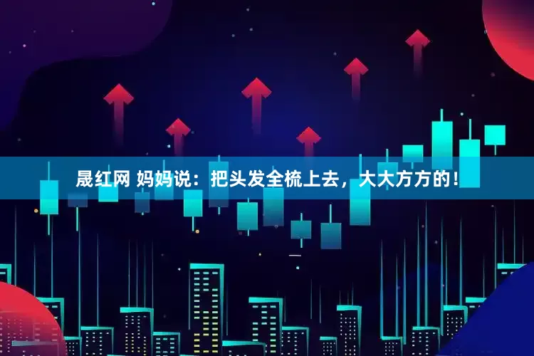 晟红网 妈妈说：把头发全梳上去，大大方方的！