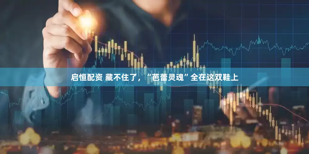 启恒配资 藏不住了，“芭蕾灵魂”全在这双鞋上