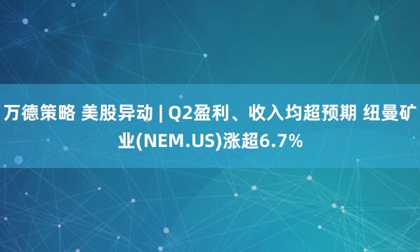 万德策略 美股异动 | Q2盈利、收入均超预期 纽曼矿业(NEM.US)涨超6.7%