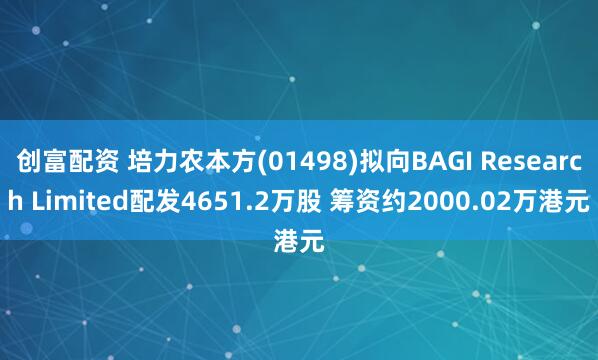 创富配资 培力农本方(01498)拟向BAGI Research Limited配发4651.2万股 筹资约2000.02万港元