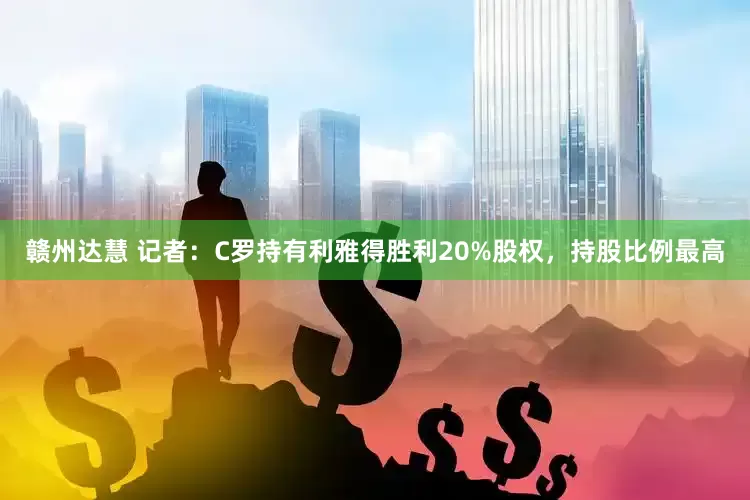 赣州达慧 记者：C罗持有利雅得胜利20%股权，持股比例最高