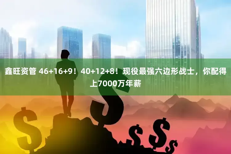 鑫旺资管 46+16+9！40+12+8！现役最强六边形战士，你配得上7000万年薪