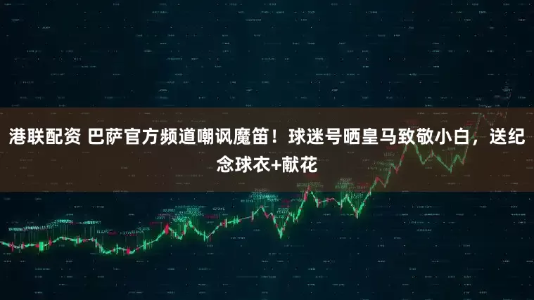 港联配资 巴萨官方频道嘲讽魔笛！球迷号晒皇马致敬小白，送纪念球衣+献花