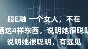 股E融 一个女人，不在朋友圈里晒这4样东西，说明她很聪明，有远见