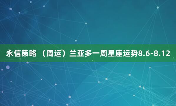 永信策略 （周运）兰亚多一周星座运势8.6-8.12