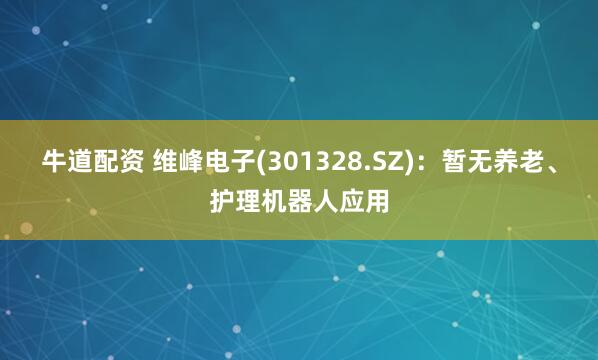 牛道配资 维峰电子(301328.SZ)：暂无养老、护理机器人应用