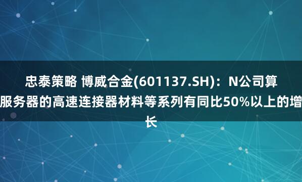 忠泰策略 博威合金(601137.SH)：N公司算力服务器的高速连接器材料等系列有同比50%以上的增长