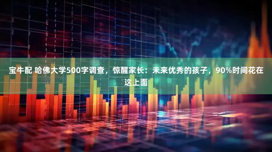 宝牛配 哈佛大学500字调查，惊醒家长：未来优秀的孩子，90%时间花在这上面