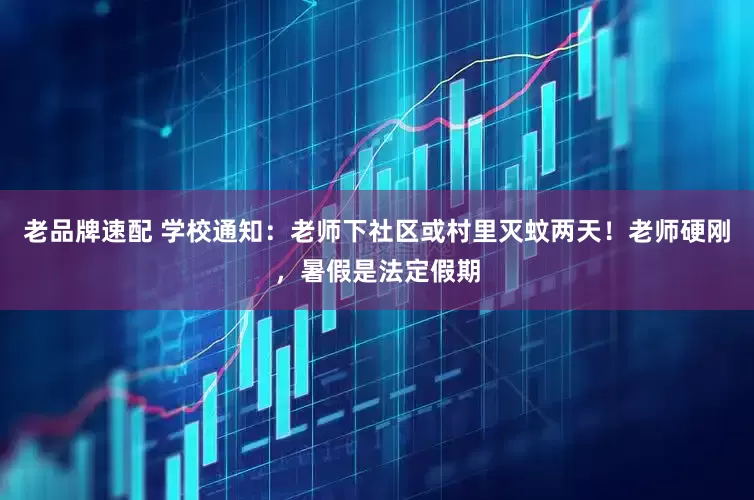 老品牌速配 学校通知：老师下社区或村里灭蚊两天！老师硬刚，暑假是法定假期