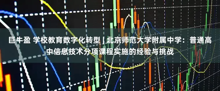 巨牛盈 学校教育数字化转型 | 北京师范大学附属中学：普通高中信息技术分项课程实施的经验与挑战