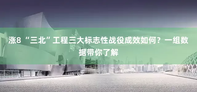 涨8 “三北”工程三大标志性战役成效如何？一组数据带你了解
