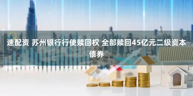 速配资 苏州银行行使赎回权 全部赎回45亿元二级资本债券
