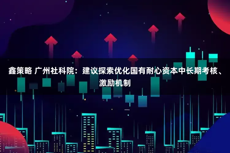 鑫策略 广州社科院：建议探索优化国有耐心资本中长期考核、激励机制