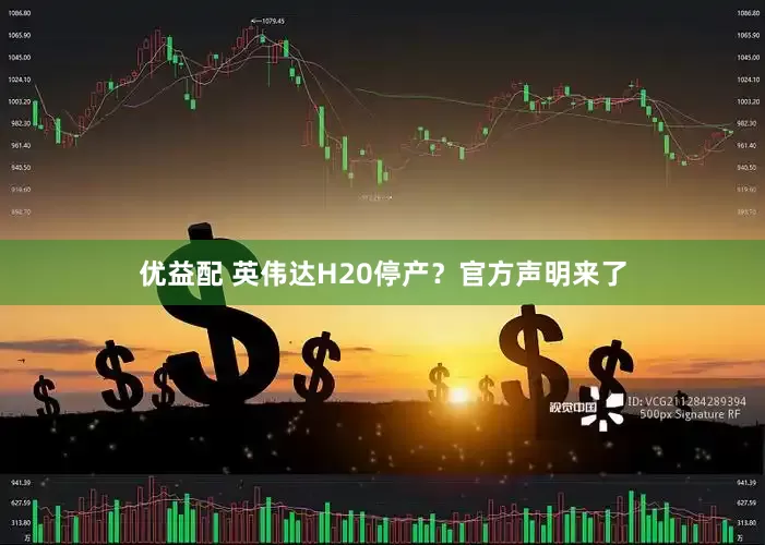 优益配 英伟达H20停产？官方声明来了