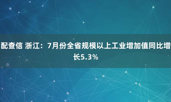 配查信 浙江：7月份全省规模以上工业增加值同比增长5.3%