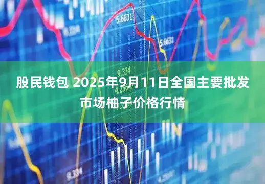 股民钱包 2025年9月11日全国主要批发市场柚子价格行情