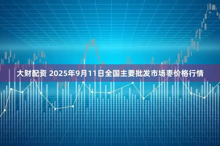 大财配资 2025年9月11日全国主要批发市场枣价格行情