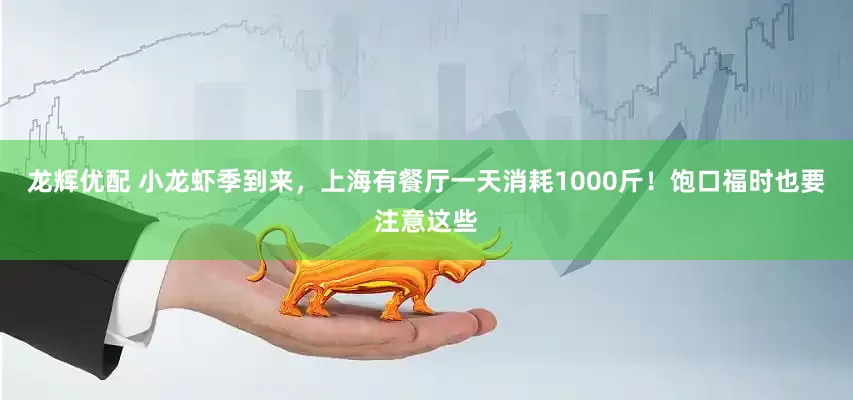 龙辉优配 小龙虾季到来，上海有餐厅一天消耗1000斤！饱口福时也要注意这些