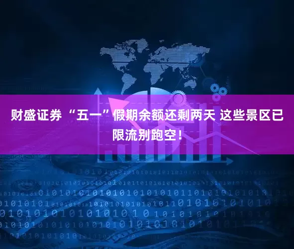 财盛证券 “五一”假期余额还剩两天 这些景区已限流别跑空！
